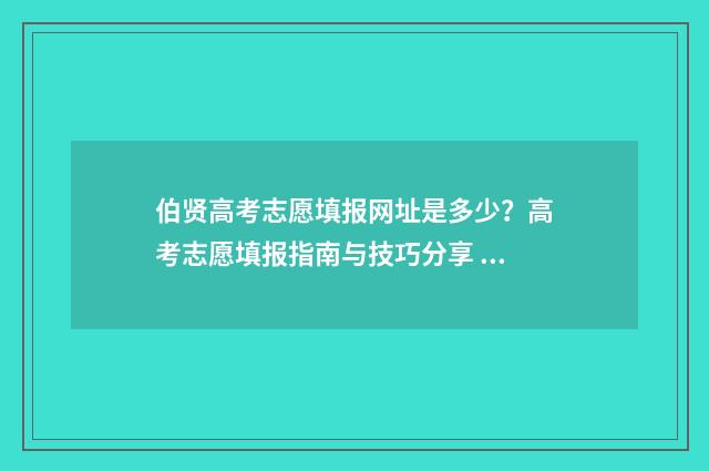 伯贤高考志愿填报网址是多少?高考志愿填报指南与技巧分享 边伯贤高考成绩多少分