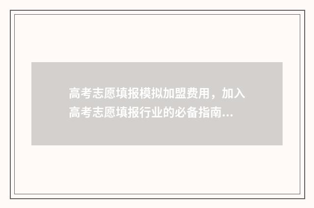高考志愿填报模拟加盟费用,加入高考志愿填报行业的必备指南 高考志愿填报模拟投档什么意思