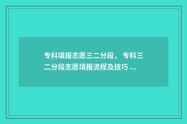 专科填报志愿三二分段, 专科三二分段志愿填报流程及技巧 专科类填报志愿