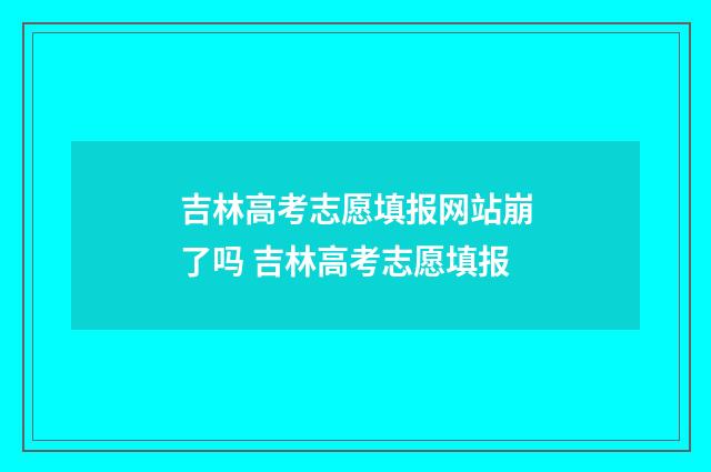吉林高考志愿填报网站崩了吗 吉林高考志愿填报