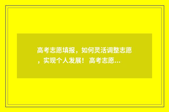 高考志愿填报,如何灵活调整志愿,实现个人发展! 高考志愿填报系统