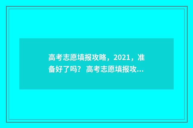 高考志愿填报攻略，2021，准备好了吗？ 高考志愿填报攻略专科