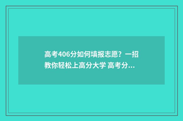高考406分如何填报志愿？一招教你轻松上高分大学 高考分数604怎么样
