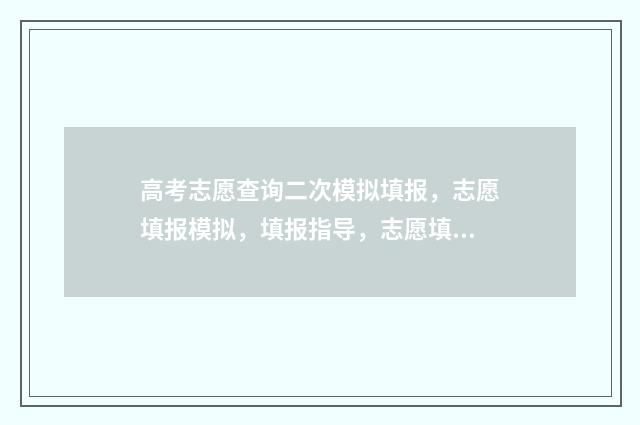 高考志愿查询二次模拟填报,志愿填报模拟,填报指导,志愿填报技巧 高考志愿查询二本