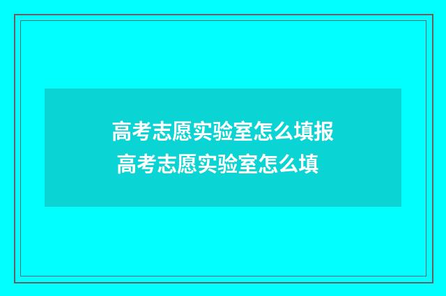高考志愿实验室怎么填报 高考志愿实验室怎么填