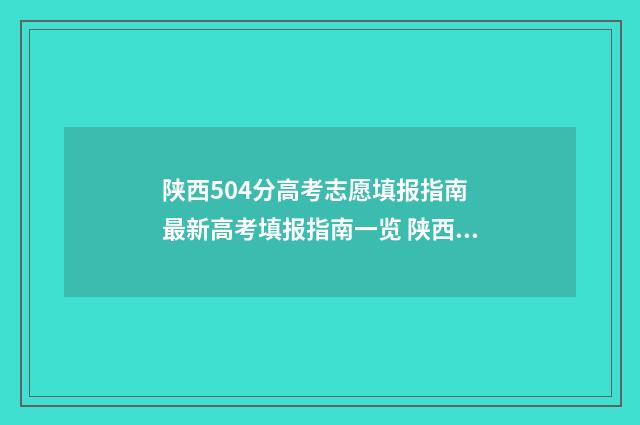 陕西504分高考志愿填报指南 最新高考填报指南一览 陕西504分文科能报什么学校