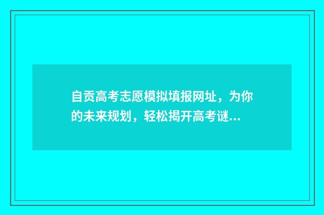 自贡高考志愿模拟填报网址,为你的未来规划,轻松揭开高考谜底! 自贡中考志愿