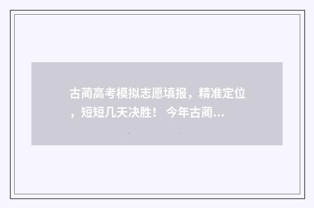 古蔺高考模拟志愿填报，精准定位，短短几天决胜！ 今年古蔺高考最高分是多少