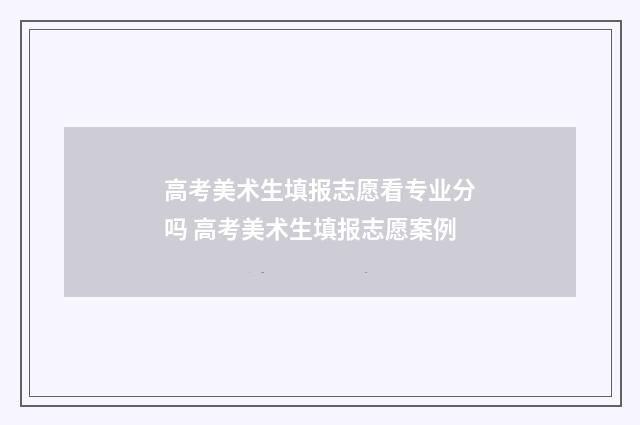 高考美术生填报志愿看专业分吗 高考美术生填报志愿案例