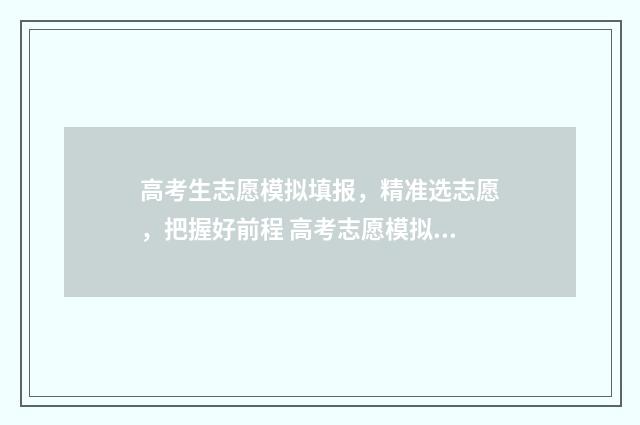 高考生志愿模拟填报，精准选志愿，把握好前程 高考志愿模拟app