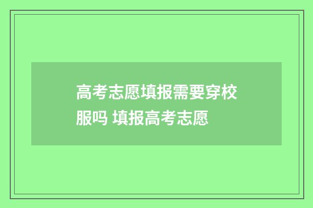 高考志愿填报需要穿校服吗 填报高考志愿