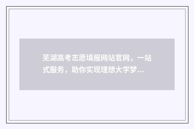 芜湖高考志愿填报网站官网,一站式服务,助你实现理想大学梦! 芜湖志愿填报机构