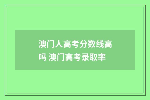 澳门人高考分数线高吗 澳门高考录取率