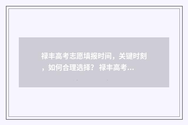 禄丰高考志愿填报时间，关键时刻，如何合理选择？ 禄丰高考考点