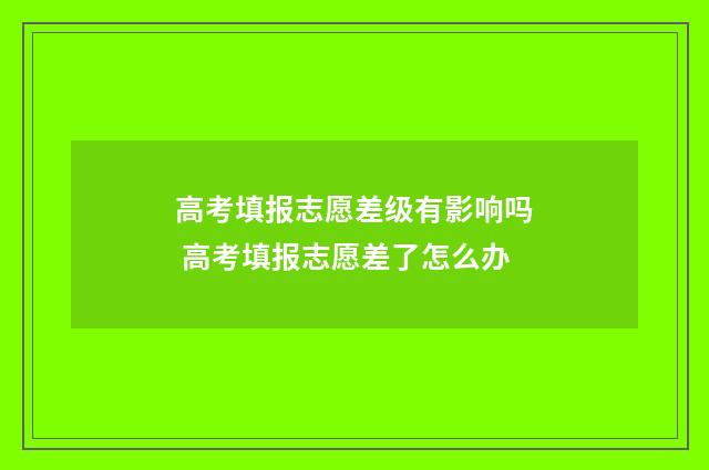 高考填报志愿差级有影响吗 高考填报志愿差了怎么办
