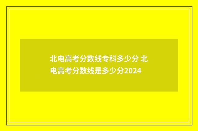 北电高考分数线专科多少分 北电高考分数线是多少分2024