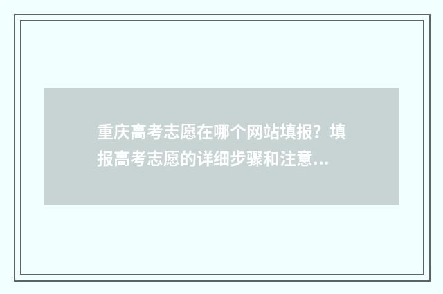 重庆高考志愿在哪个网站填报?填报高考志愿的详细步骤和注意事项 重庆高考志愿在那里填报