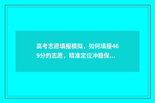 高考志愿填报模拟,如何填报469分的志愿,精准定位冲稳保 高考志愿填报模拟入口