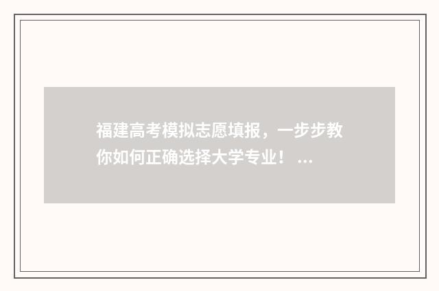 福建高考模拟志愿填报,一步步教你如何正确选择大学专业! 福建高考模拟志愿填报什么时候开始