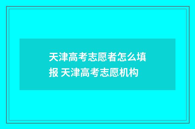天津高考志愿者怎么填报 天津高考志愿机构