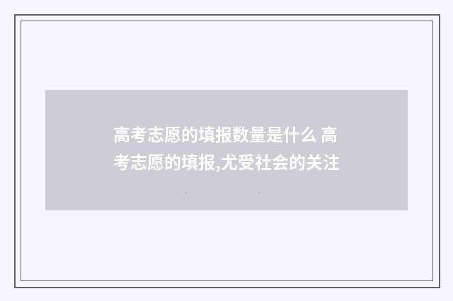 高考志愿的填报数量是什么 高考志愿的填报,尤受社会的关注
