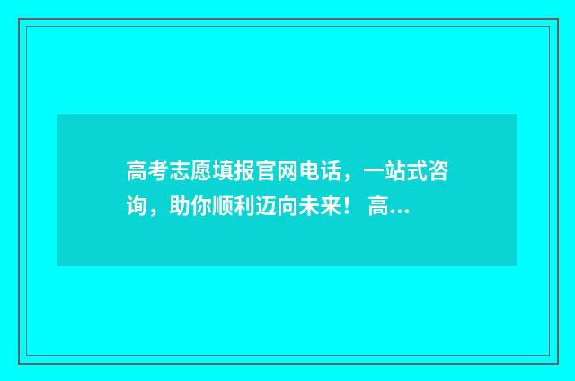 高考志愿填报官网电话,一站式咨询,助你顺利迈向未来! 高考志愿填报官网登录网址