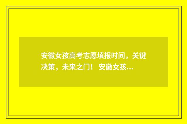 安徽女孩高考志愿填报时间，关键决策，未来之门！ 安徽女孩高考失利轻生