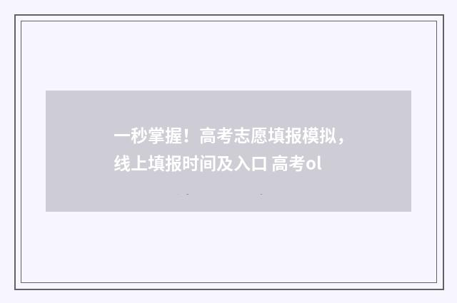 一秒掌握！高考志愿填报模拟，线上填报时间及入口 高考ol