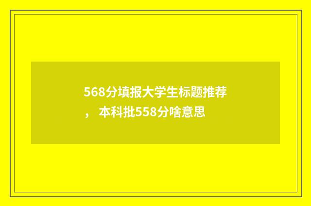 568分填报大学生标题推荐， 本科批558分啥意思