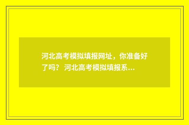 河北高考模拟填报网址,你准备好了吗? 河北高考模拟填报系统怎么填