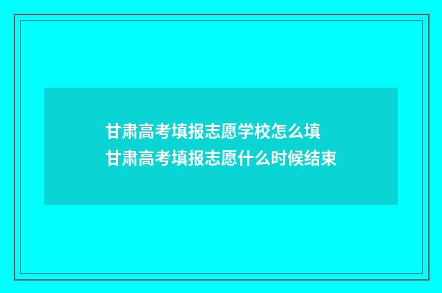 甘肃高考填报志愿学校怎么填 甘肃高考填报志愿什么时候结束