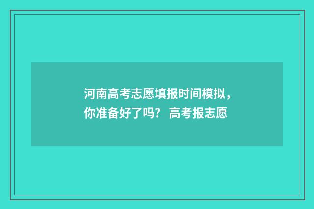 河南高考志愿填报时间模拟，你准备好了吗？ 高考报志愿
