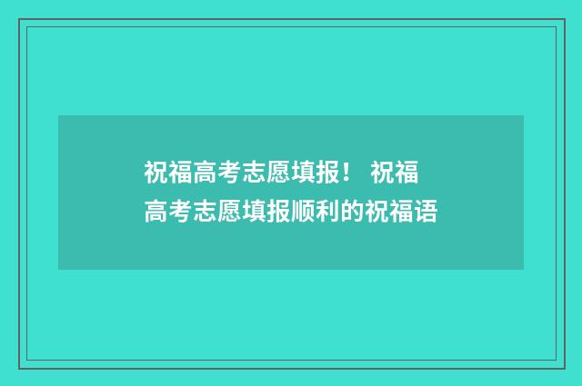 祝福高考志愿填报！ 祝福高考志愿填报顺利的祝福语