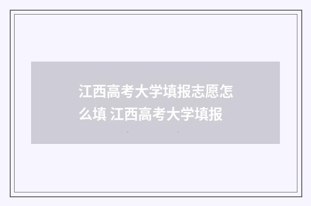 江西高考大学填报志愿怎么填 江西高考大学填报