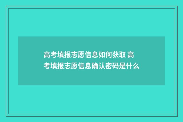 高考填报志愿信息如何获取 高考填报志愿信息确认密码是什么