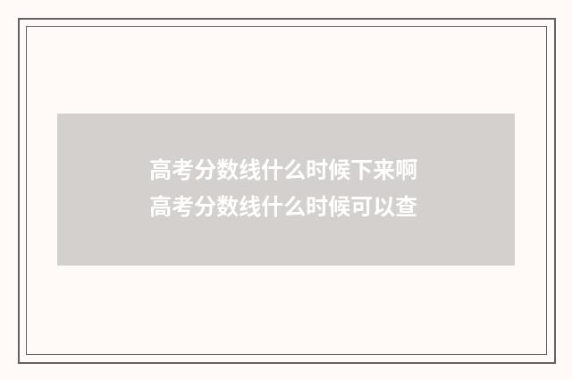 高考分数线什么时候下来啊 高考分数线什么时候可以查