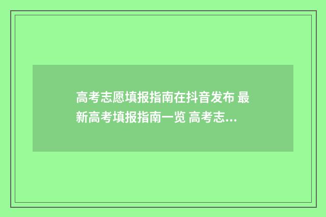 高考志愿填报指南在抖音发布 最新高考填报指南一览 高考志愿填报指南