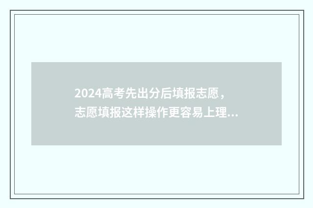 2024高考先出分后填报志愿,志愿填报这样操作更容易上理想院校 2021高考先出分数线吗