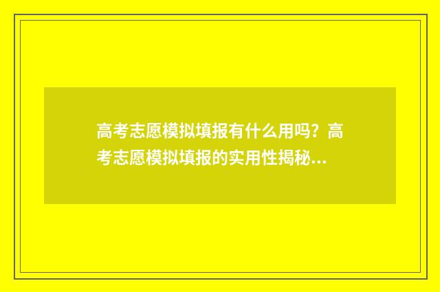高考志愿模拟填报有什么用吗?高考志愿模拟填报的实用性揭秘 高考志愿模拟填报表样本
