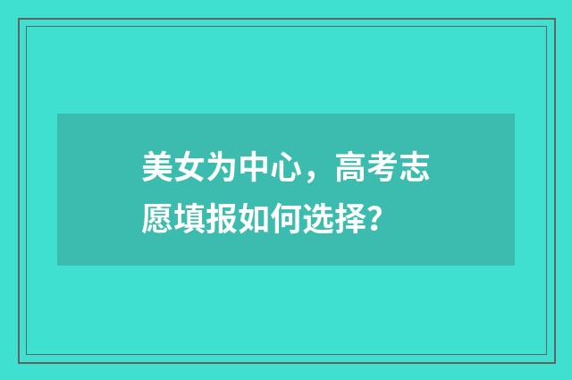 美女为中心,高考志愿填报如何选择?