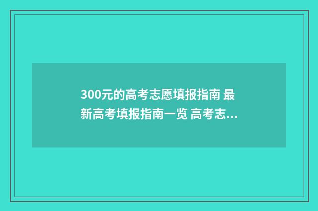 300元的高考志愿填报指南 最新高考填报指南一览 高考志愿填报3000元和15000