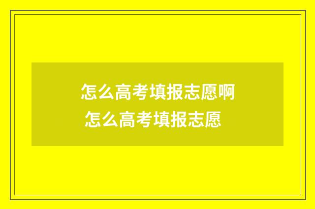 怎么高考填报志愿啊 怎么高考填报志愿