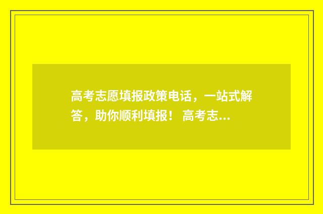高考志愿填报政策电话，一站式解答，助你顺利填报！ 高考志愿填报政策和技巧