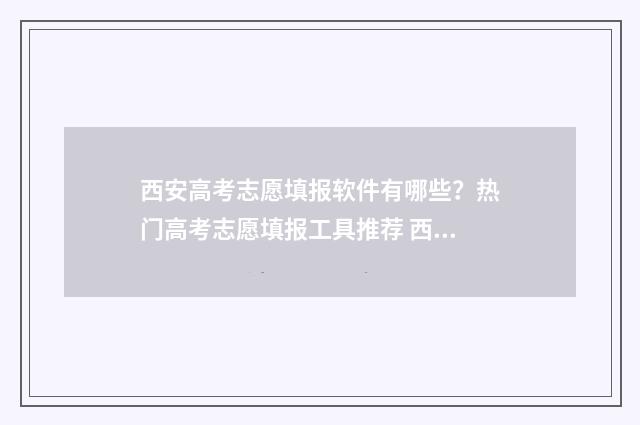 西安高考志愿填报软件有哪些?热门高考志愿填报工具推荐 西安高考志愿填报时间顺序