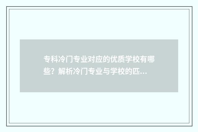 专科冷门专业对应的优质学校有哪些？解析冷门专业与学校的匹配度 专科院校冷门专业