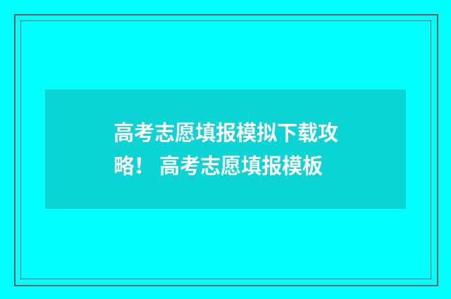 高考志愿填报模拟下载攻略! 高考志愿填报模板