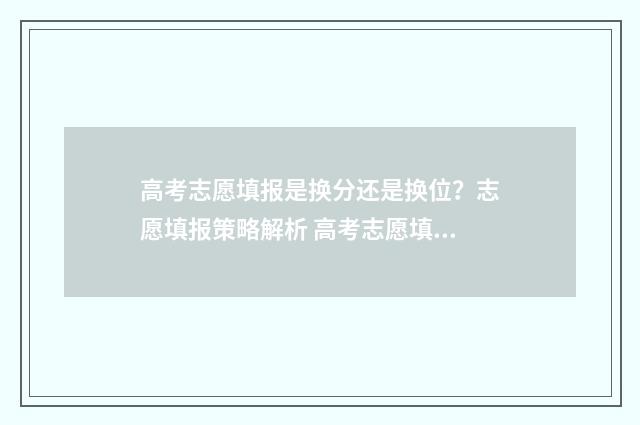 高考志愿填报是换分还是换位？志愿填报策略解析 高考志愿填报是在高考成绩出来之后吗