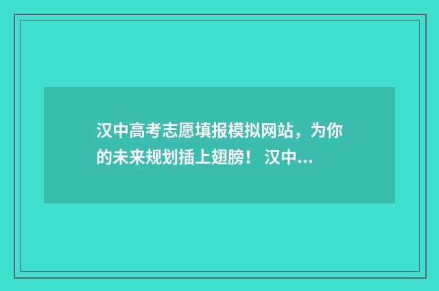 汉中高考志愿填报模拟网站，为你的未来规划插上翅膀！ 汉中高考志愿填报机构电话