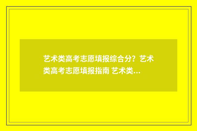 艺术类高考志愿填报综合分？艺术类高考志愿填报指南 艺术类高考志愿助手