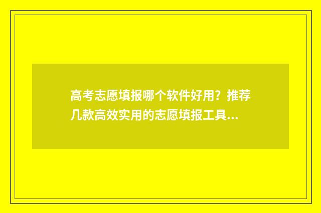 高考志愿填报哪个软件好用?推荐几款高效实用的志愿填报工具 高考志愿填报哪个软件最权威